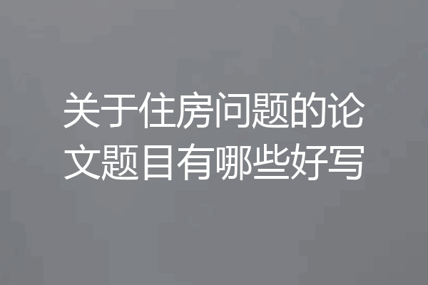关于住房问题的论文题目有哪些好写