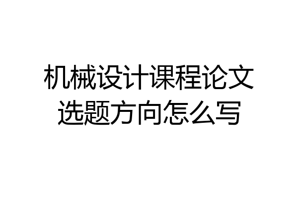机械设计课程论文选题方向怎么写