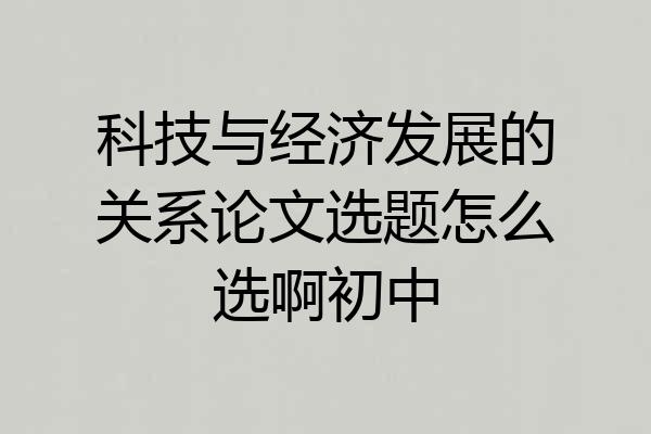 科技与经济发展的关系论文选题怎么选啊初中