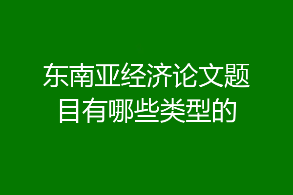 东南亚经济论文题目有哪些类型的