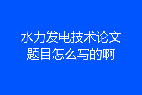水力发电技术论文题目怎么写的啊