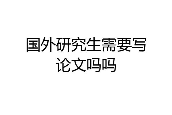 国外研究生需要写论文吗吗