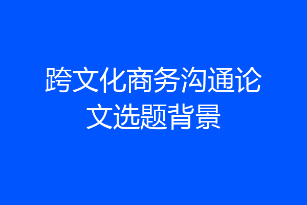 跨文化商务沟通论文选题背景