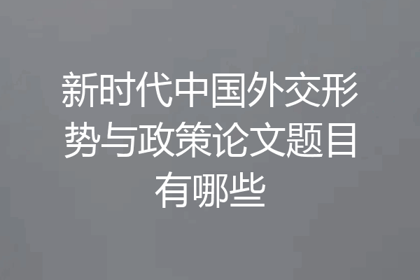 新时代中国外交形势与政策论文题目有哪些