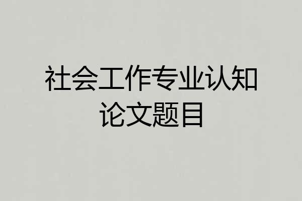 社会工作专业认知论文题目