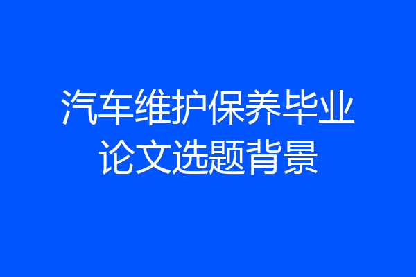 汽车维护保养毕业论文选题背景