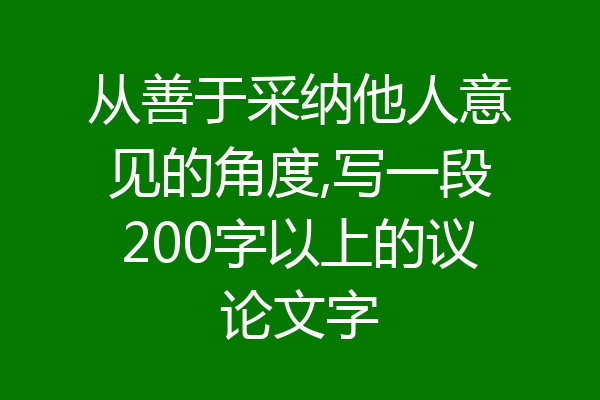 从善于采纳他人意见的角度,写一段200字以上的议论文字
