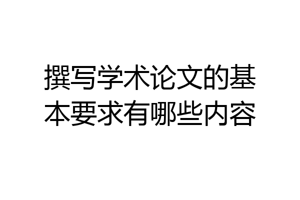 撰写学术论文的基本要求有哪些内容