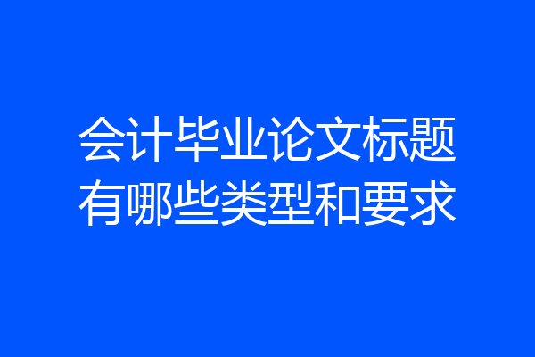 会计毕业论文标题有哪些类型和要求