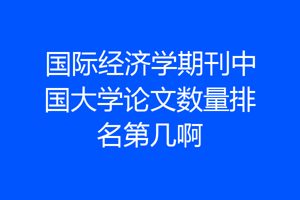 国际经济学期刊中国大学论文数量排名第几啊
