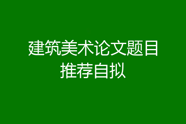 建筑美术论文题目推荐自拟
