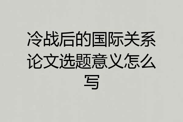 冷战后的国际关系论文选题意义怎么写