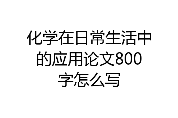 化学在日常生活中的应用论文800字怎么写