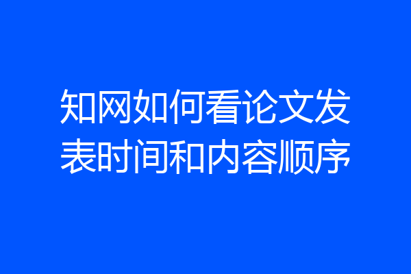 知网如何看论文发表时间和内容顺序