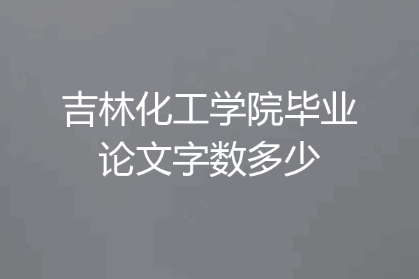 吉林化工学院毕业论文字数多少