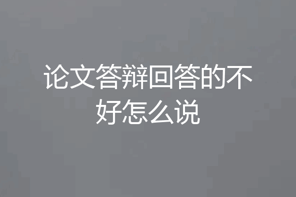 论文答辩回答的不好怎么说