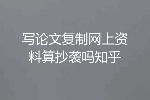 写论文复制网上资料算抄袭吗知乎
