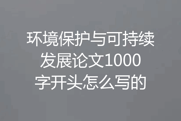 环境保护与可持续发展论文1000字开头怎么写的
