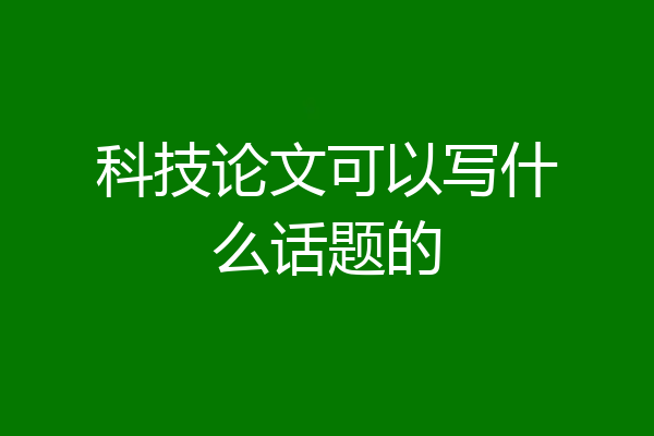 科技论文可以写什么话题的