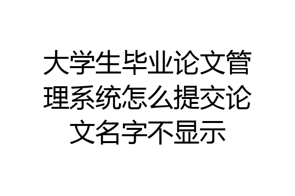 大学生毕业论文管理系统怎么提交论文名字不显示