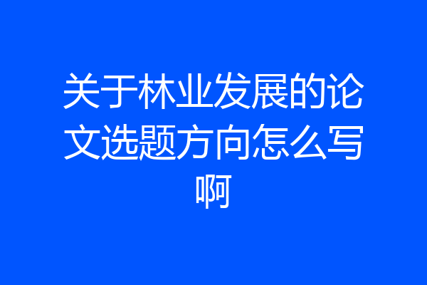 关于林业发展的论文选题方向怎么写啊