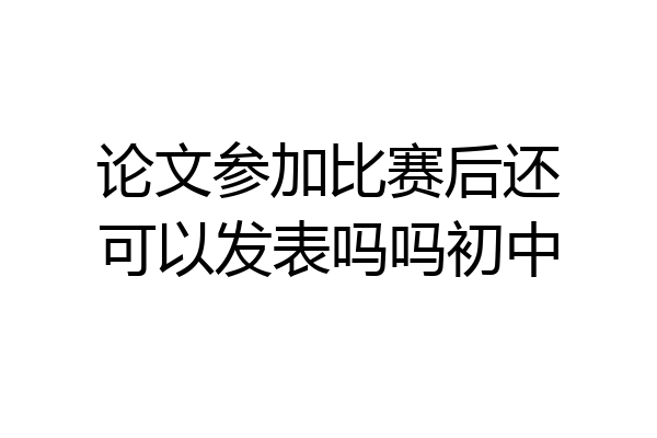 论文参加比赛后还可以发表吗吗初中