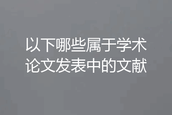 以下哪些属于学术论文发表中的文献
