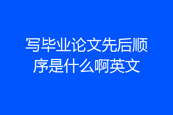 写毕业论文先后顺序是什么啊英文
