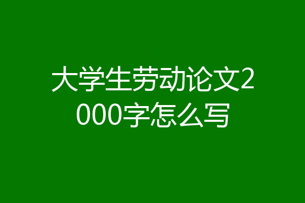 大学生劳动论文2000字怎么写