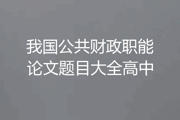 我国公共财政职能论文题目大全高中
