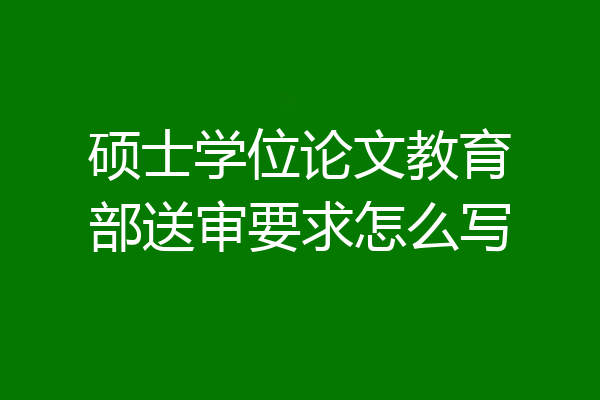 硕士学位论文教育部送审要求怎么写