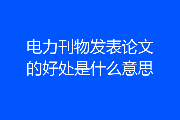 电力刊物发表论文的好处是什么意思