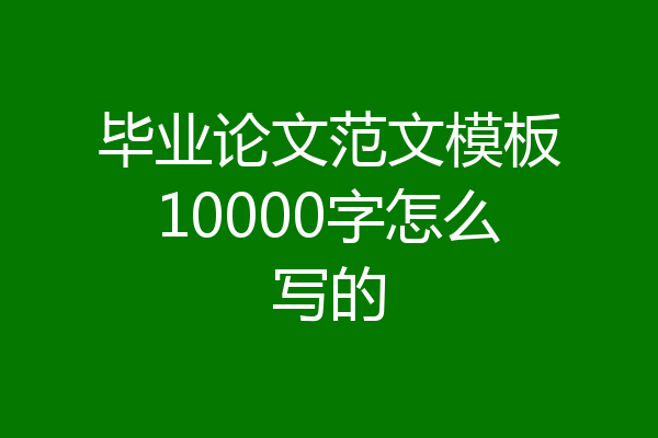 毕业论文范文模板10000字怎么写的