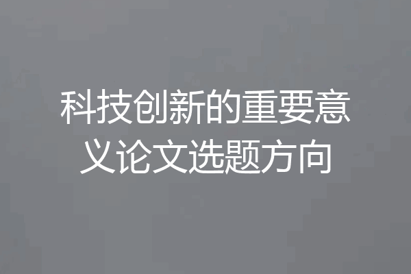 科技创新的重要意义论文选题方向