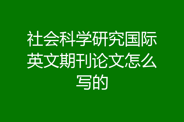 社会科学研究国际英文期刊论文怎么写的