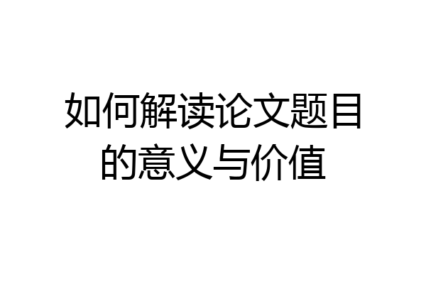 如何解读论文题目的意义与价值