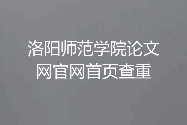 洛阳师范学院论文网官网首页查重