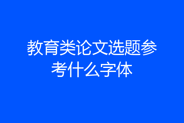 教育类论文选题参考什么字体