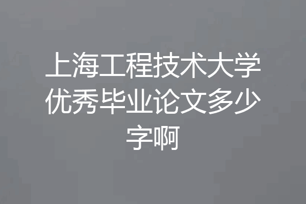 上海工程技术大学优秀毕业论文多少字啊