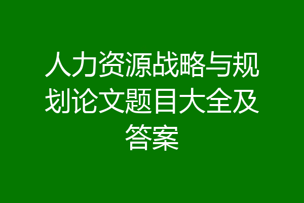 人力资源战略与规划论文题目大全及答案