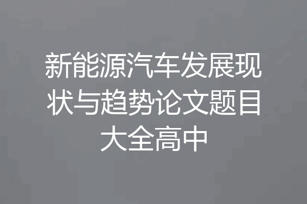 新能源汽车发展现状与趋势论文题目大全高中