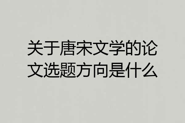 关于唐宋文学的论文选题方向是什么