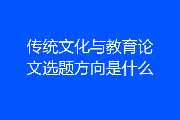 传统文化与教育论文选题方向是什么