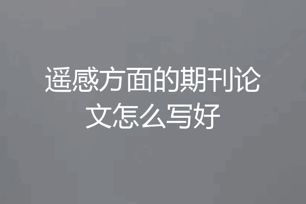 遥感方面的期刊论文怎么写好