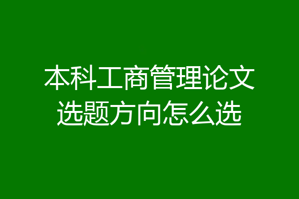 本科工商管理论文选题方向怎么选