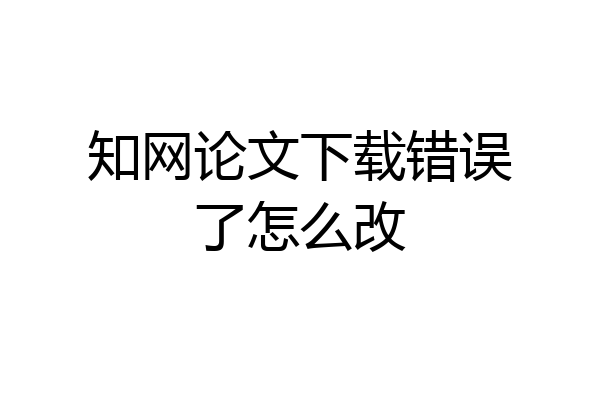 知网论文下载错误了怎么改