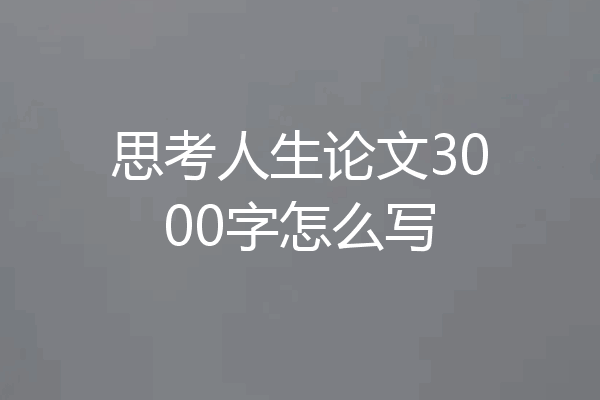 思考人生论文3000字怎么写