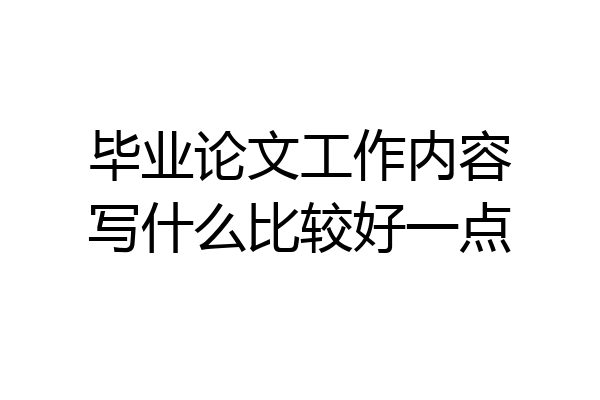 毕业论文工作内容写什么比较好一点