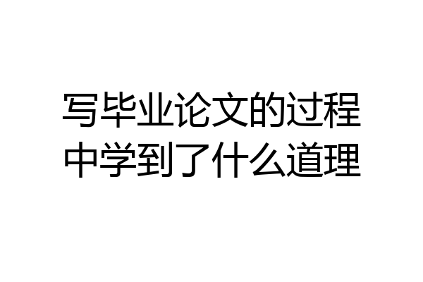 写毕业论文的过程中学到了什么道理