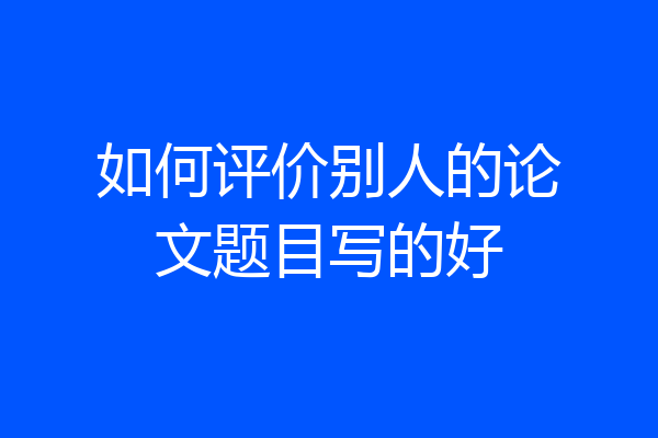 如何评价别人的论文题目写的好